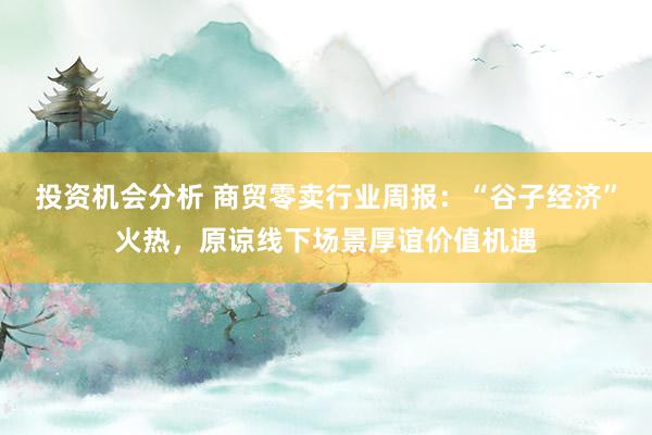 投资机会分析 商贸零卖行业周报：“谷子经济”火热，原谅线下场景厚谊价值机遇