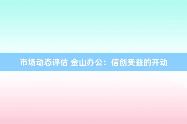 市场动态评估 金山办公：信创受益的开动