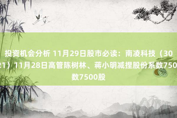 投资机会分析 11月29日股市必读：南凌科技（300921）11月28日高管陈树林、蒋小明减捏股份系数7500股