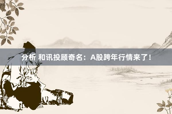 分析 和讯投顾奇名：A股跨年行情来了！