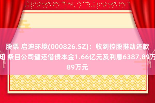 股票 启迪环境(000826.SZ)：收到控股推动还款见知 条目公司璧还借债本金1.66亿元及利息6387.89万元