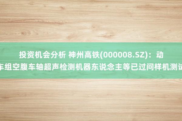 投资机会分析 神州高铁(000008.SZ)：动车组空腹车轴超声检测机器东说念主等已过问样机测试