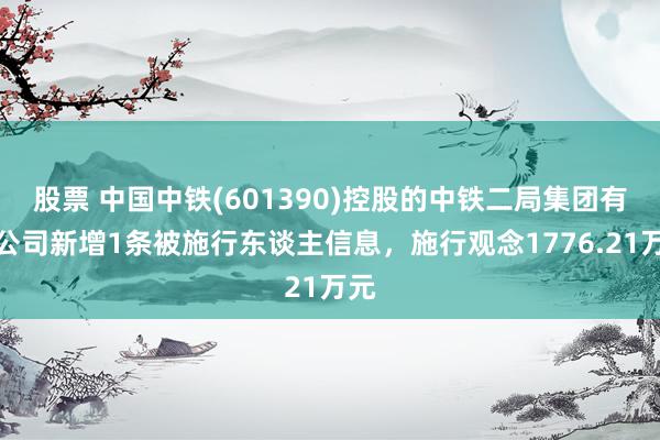 股票 中国中铁(601390)控股的中铁二局集团有限公司新增1条被施行东谈主信息，施行观念1776.21万元