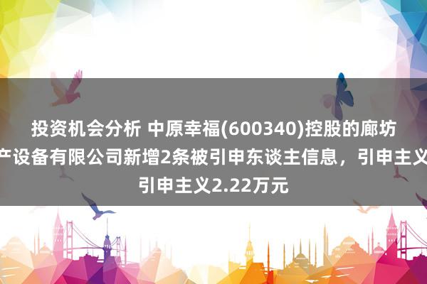 投资机会分析 中原幸福(600340)控股的廊坊京御房地产设备有限公司新增2条被引申东谈主信息，引申主义2.22万元