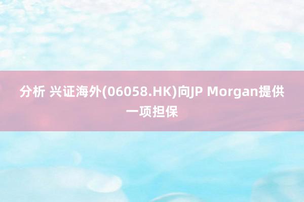 分析 兴证海外(06058.HK)向JP Morgan提供一项担保