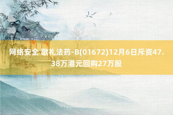 网络安全 歌礼法药-B(01672)12月6日斥资47.38万港元回购27万股