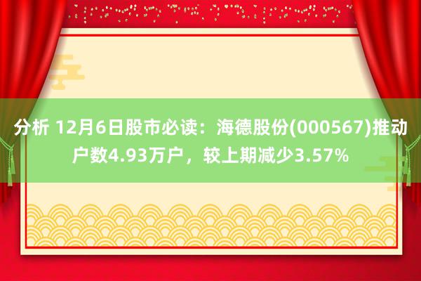 分析 12月6日股市必读：海德股份(000567)推动户数4.93万户，较上期减少3.57%