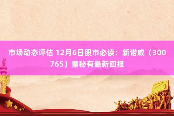 市场动态评估 12月6日股市必读：新诺威（300765）董秘有最新回报