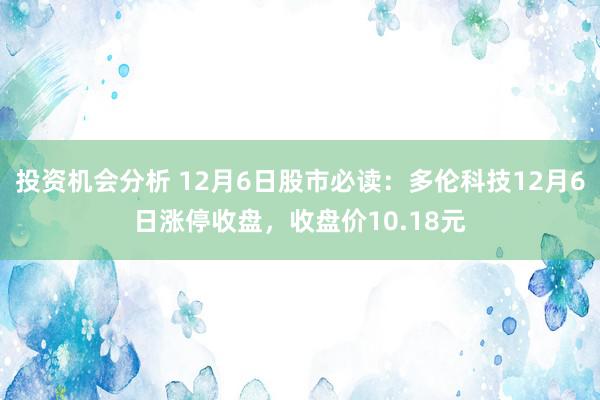 投资机会分析 12月6日股市必读：多伦科技12月6日涨停收盘，收盘价10.18元