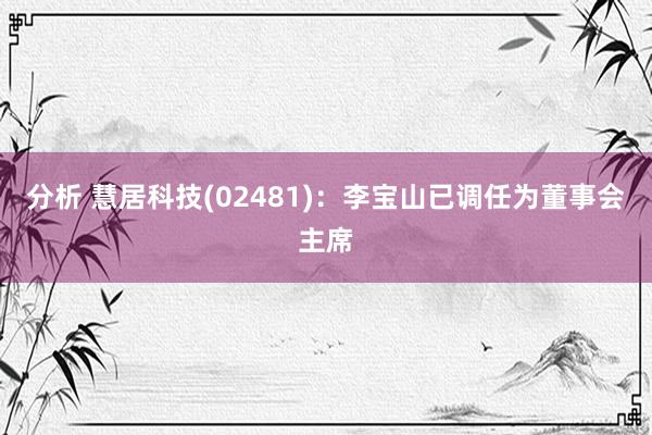 分析 慧居科技(02481)：李宝山已调任为董事会主席