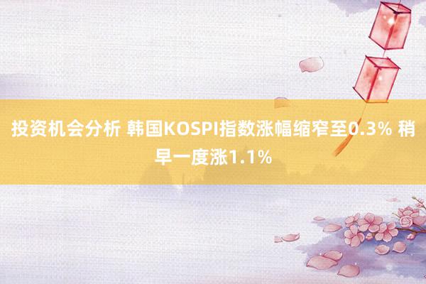 投资机会分析 韩国KOSPI指数涨幅缩窄至0.3% 稍早一度涨1.1%