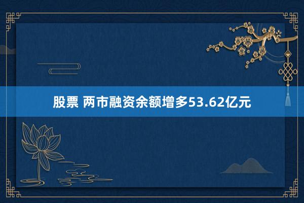 股票 两市融资余额增多53.62亿元