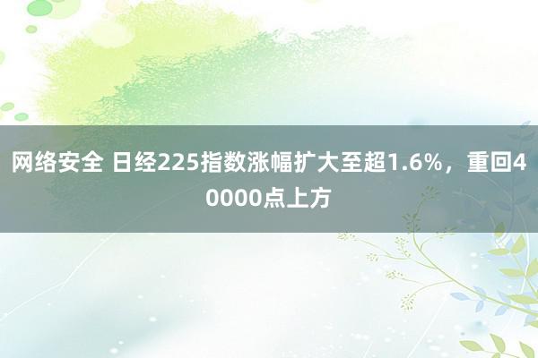 网络安全 日经225指数涨幅扩大至超1.6%，重回40000点上方