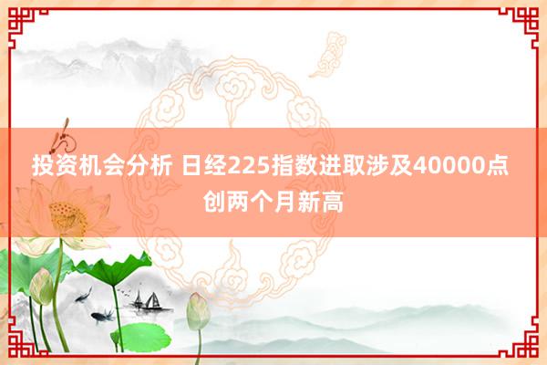 投资机会分析 日经225指数进取涉及40000点 创两个月新高