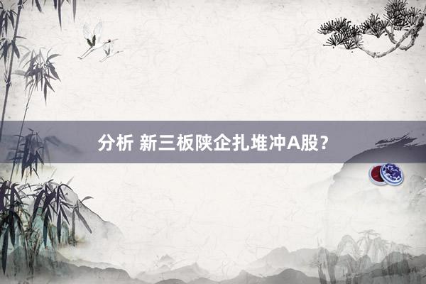 分析 新三板陕企扎堆冲A股？