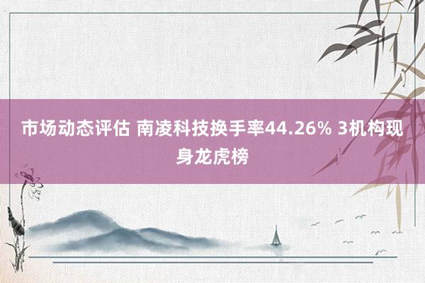 市场动态评估 南凌科技换手率44.26% 3机构现身龙虎榜