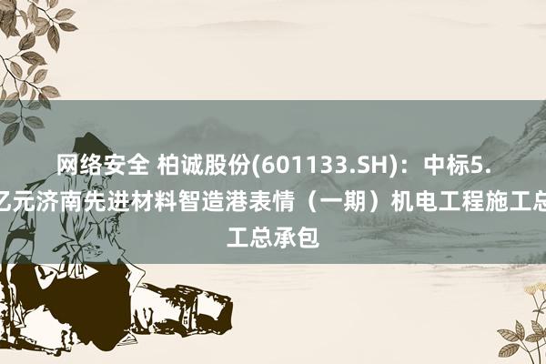 网络安全 柏诚股份(601133.SH)：中标5.199亿元济南先进材料智造港表情（一期）机电工程施工总承包