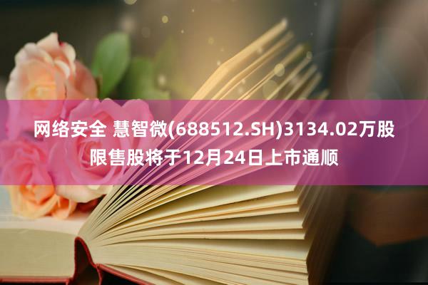 网络安全 慧智微(688512.SH)3134.02万股限售股将于12月24日上市通顺