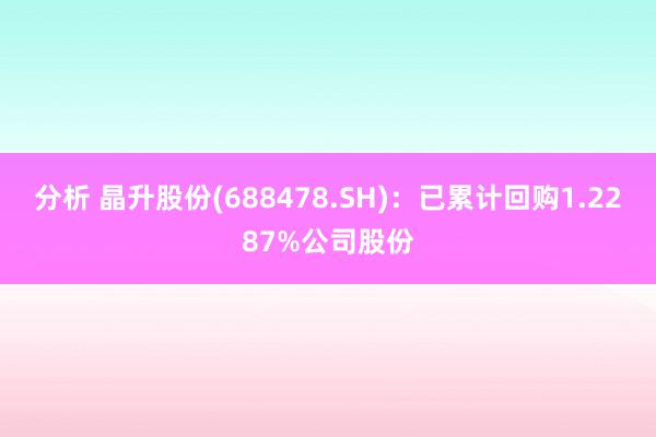 分析 晶升股份(688478.SH)：已累计回购1.2287%公司股份