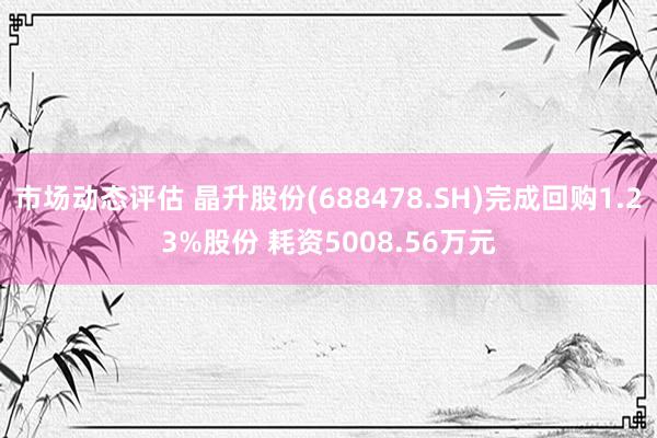 市场动态评估 晶升股份(688478.SH)完成回购1.23%股份 耗资5008.56万元