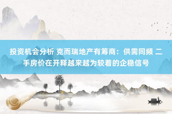 投资机会分析 克而瑞地产有筹商：供需同频 二手房价在开释越来越为较着的企稳信号