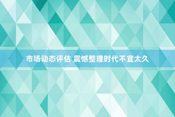 市场动态评估 震憾整理时代不宜太久