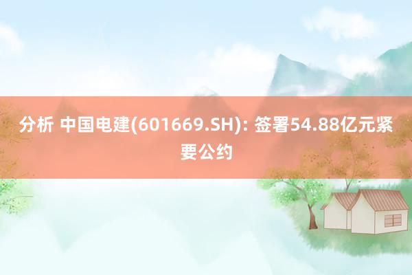 分析 中国电建(601669.SH): 签署54.88亿元紧要公约