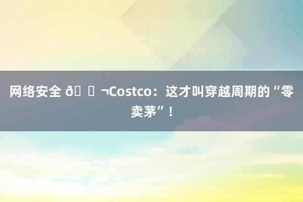 网络安全 🐬Costco：这才叫穿越周期的“零卖茅”！