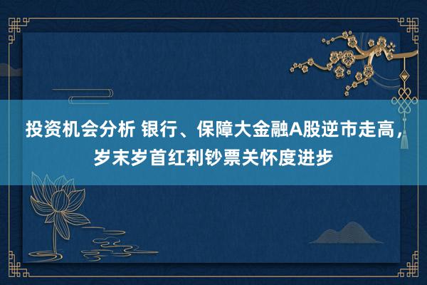 投资机会分析 银行、保障大金融A股逆市走高，岁末岁首红利钞票关怀度进步