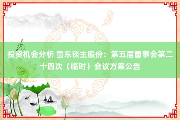 投资机会分析 雪东谈主股份：第五届董事会第二十四次（临时）会议方案公告