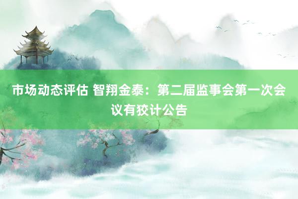 市场动态评估 智翔金泰：第二届监事会第一次会议有狡计公告