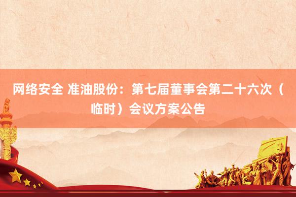 网络安全 准油股份：第七届董事会第二十六次（临时）会议方案公告