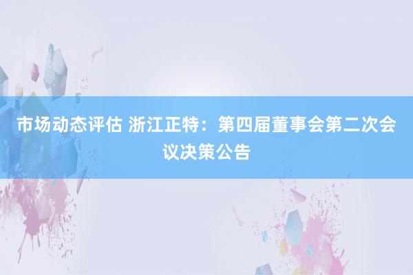 市场动态评估 浙江正特：第四届董事会第二次会议决策公告