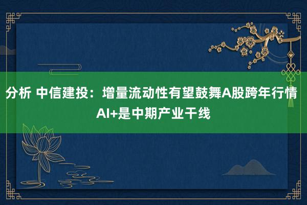 分析 中信建投：增量流动性有望鼓舞A股跨年行情 AI+是中期产业干线