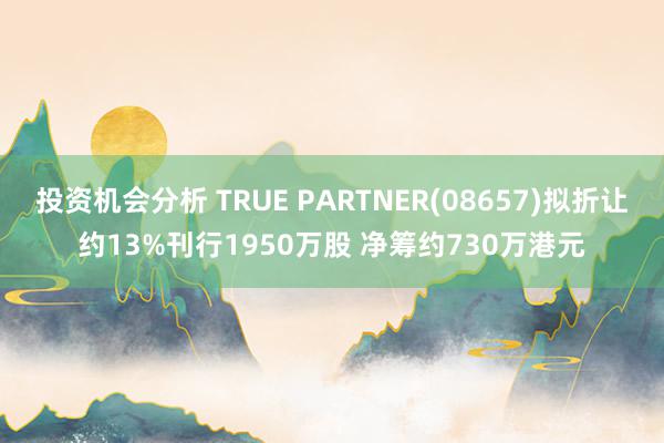 投资机会分析 TRUE PARTNER(08657)拟折让约13%刊行1950万股 净筹约730万港元