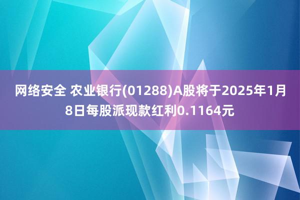 网络安全 农业银行(01288)A股将于2025年1月8日每股派现款红利0.1164元