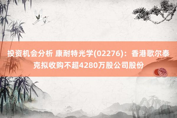 投资机会分析 康耐特光学(02276)：香港歌尔泰克拟收购不超4280万股公司股份