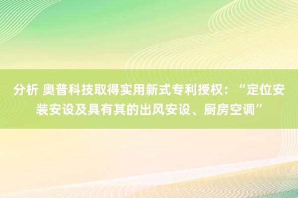 分析 奥普科技取得实用新式专利授权：“定位安装安设及具有其的出风安设、厨房空调”