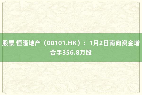 股票 恒隆地产（00101.HK）：1月2日南向资金增合手356.8万股