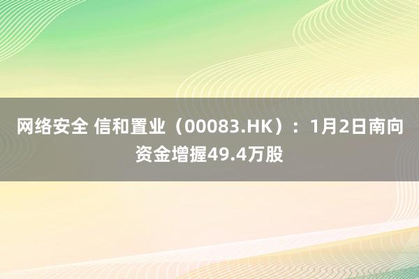 网络安全 信和置业（00083.HK）：1月2日南向资金增握49.4万股