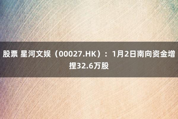 股票 星河文娱（00027.HK）：1月2日南向资金增捏32.6万股