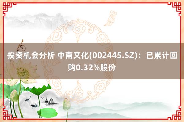 投资机会分析 中南文化(002445.SZ)：已累计回购0.32%股份