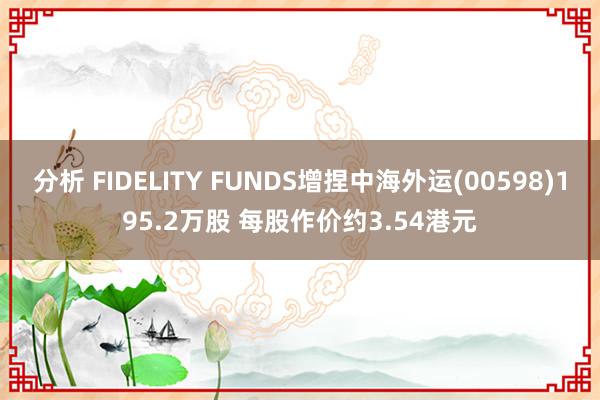 分析 FIDELITY FUNDS增捏中海外运(00598)195.2万股 每股作价约3.54港元