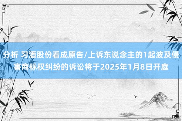 分析 习酒股份看成原告/上诉东说念主的1起波及侵害商标权纠纷的诉讼将于2025年1月8日开庭