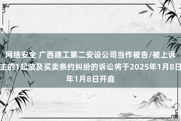 网络安全 广西建工第二安设公司当作被告/被上诉东谈主的1起波及买卖条约纠纷的诉讼将于2025年1月8日开庭