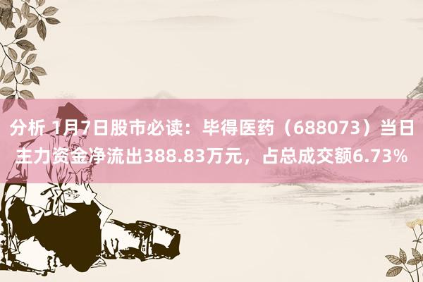 分析 1月7日股市必读：毕得医药（688073）当日主力资金净流出388.83万元，占总成交额6.73%