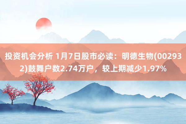 投资机会分析 1月7日股市必读：明德生物(002932)鼓舞户数2.74万户，较上期减少1.97%