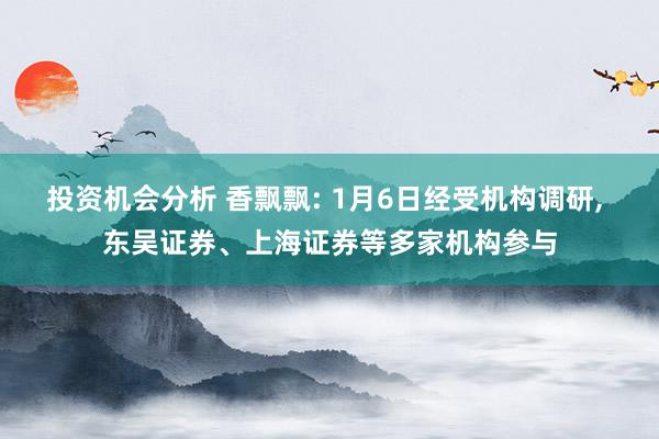 投资机会分析 香飘飘: 1月6日经受机构调研, 东吴证券、上海证券等多家机构参与