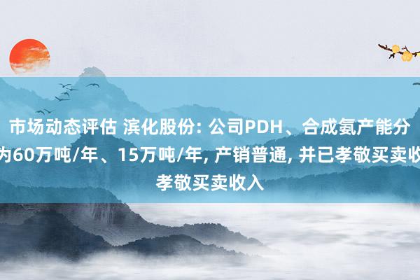 市场动态评估 滨化股份: 公司PDH、合成氨产能分手为60万吨/年、15万吨/年, 产销普通, 并已孝敬买卖收入