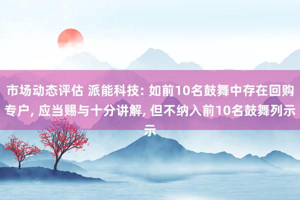 市场动态评估 派能科技: 如前10名鼓舞中存在回购专户, 应当赐与十分讲解, 但不纳入前10名鼓舞列示